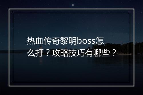热血传奇黎明boss怎么打？攻略技巧有哪些？