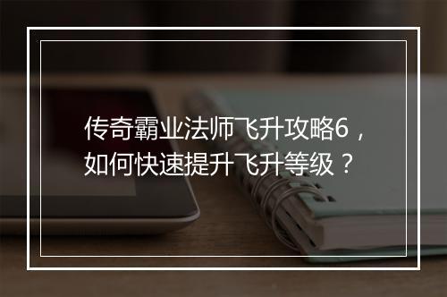 传奇霸业法师飞升攻略6，如何快速提升飞升等级？