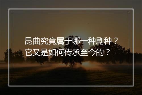 昆曲究竟属于哪一种剧种？它又是如何传承至今的？