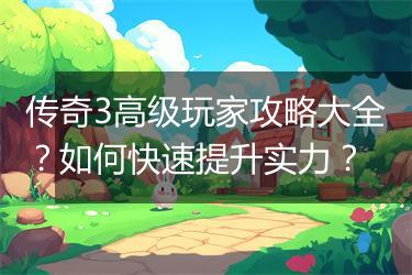 传奇3高级玩家攻略大全？如何快速提升实力？