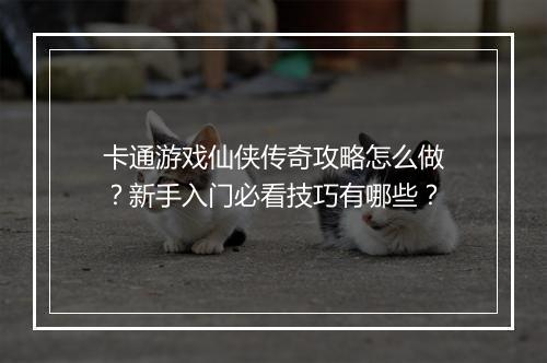 卡通游戏仙侠传奇攻略怎么做？新手入门必看技巧有哪些？