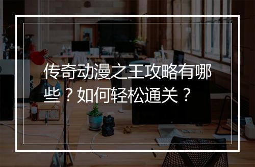 传奇动漫之王攻略有哪些？如何轻松通关？