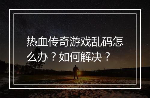 热血传奇游戏乱码怎么办？如何解决？