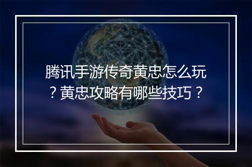 腾讯手游传奇黄忠怎么玩？黄忠攻略有哪些技巧？