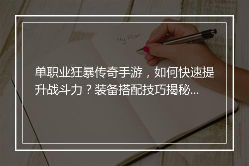 单职业狂暴传奇手游，如何快速提升战斗力？装备搭配技巧揭秘！