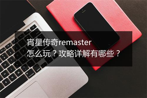 宵星传奇remaster怎么玩？攻略详解有哪些？