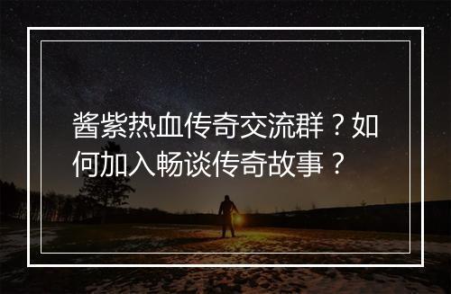 酱紫热血传奇交流群？如何加入畅谈传奇故事？