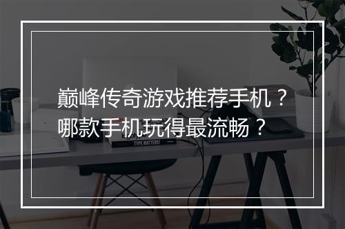 巅峰传奇游戏推荐手机？哪款手机玩得最流畅？