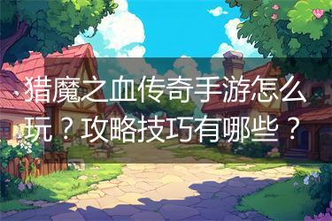 猎魔之血传奇手游怎么玩？攻略技巧有哪些？