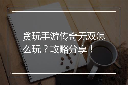 贪玩手游传奇无双怎么玩？攻略分享！