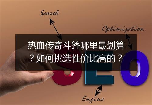 热血传奇斗篷哪里最划算？如何挑选性价比高的？