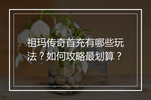 祖玛传奇首充有哪些玩法？如何攻略最划算？