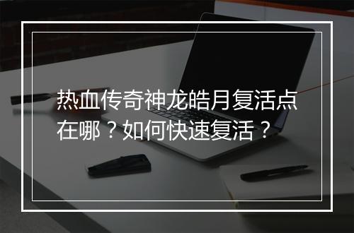 热血传奇神龙皓月复活点在哪？如何快速复活？