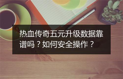 热血传奇五元升级数据靠谱吗？如何安全操作？
