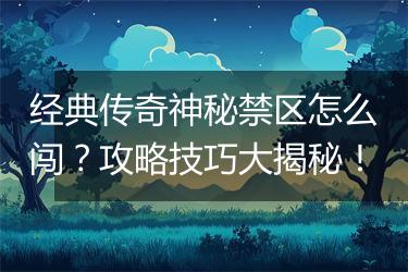 经典传奇神秘禁区怎么闯？攻略技巧大揭秘！