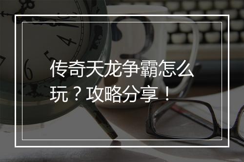 传奇天龙争霸怎么玩？攻略分享！