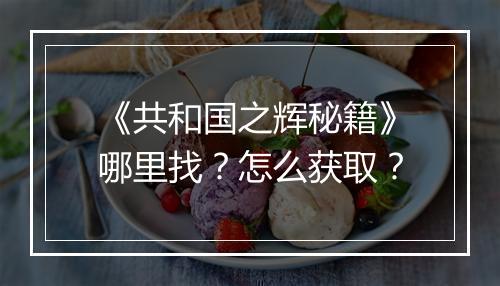 《共和国之辉秘籍》哪里找？怎么获取？