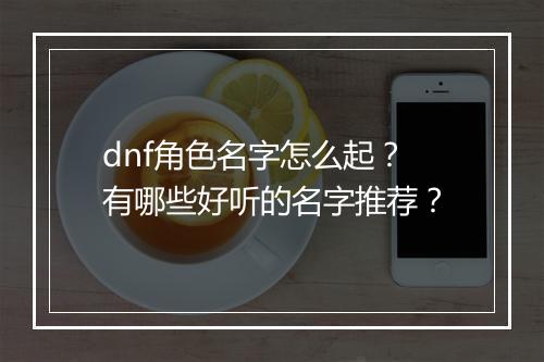 dnf角色名字怎么起？有哪些好听的名字推荐？