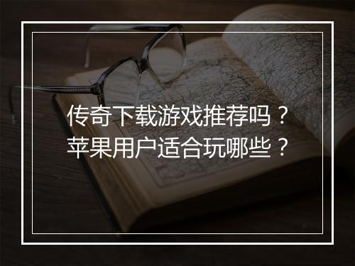 传奇下载游戏推荐吗？苹果用户适合玩哪些？