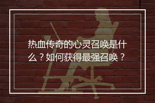 热血传奇的心灵召唤是什么？如何获得最强召唤？