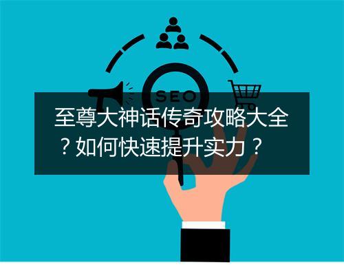 至尊大神话传奇攻略大全？如何快速提升实力？