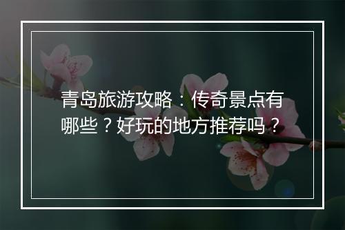 青岛旅游攻略：传奇景点有哪些？好玩的地方推荐吗？