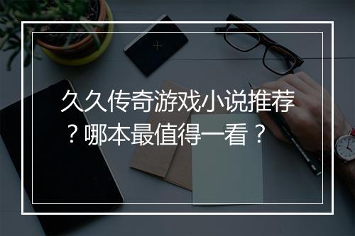 久久传奇游戏小说推荐？哪本最值得一看？