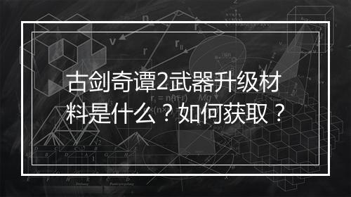 古剑奇谭2武器升级材料是什么？如何获取？