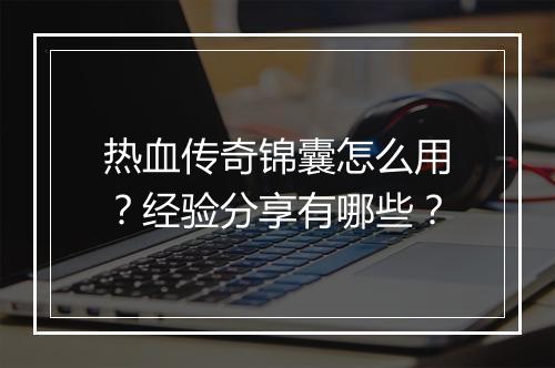 热血传奇锦囊怎么用？经验分享有哪些？