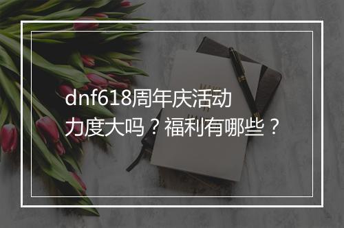 dnf618周年庆活动力度大吗？福利有哪些？