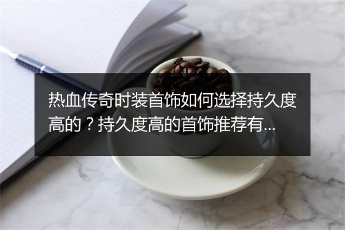 热血传奇时装首饰如何选择持久度高的？持久度高的首饰推荐有哪些？