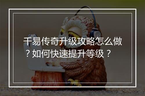 千易传奇升级攻略怎么做？如何快速提升等级？