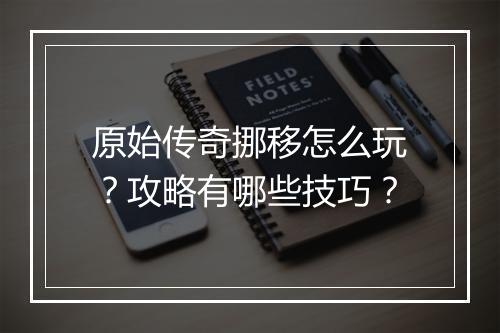 原始传奇挪移怎么玩？攻略有哪些技巧？