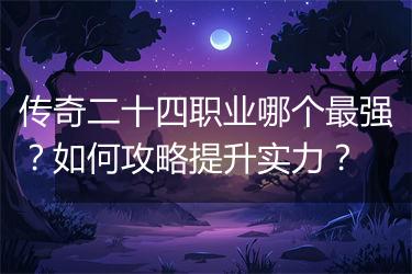 传奇二十四职业哪个最强？如何攻略提升实力？