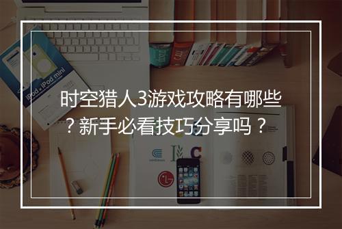 时空猎人3游戏攻略有哪些？新手必看技巧分享吗？