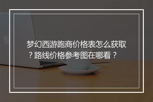 梦幻西游跑商价格表怎么获取？路线价格参考图在哪看？