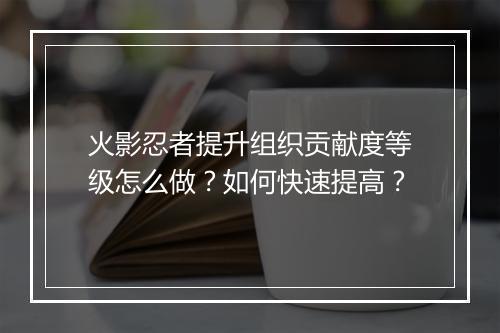 火影忍者提升组织贡献度等级怎么做？如何快速提高？