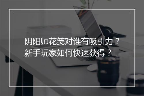 阴阳师花笺对谁有吸引力？新手玩家如何快速获得？