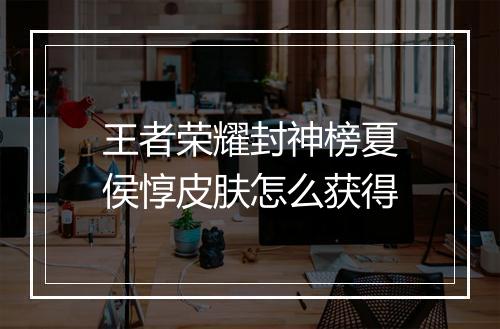 王者荣耀封神榜夏侯惇皮肤怎么获得