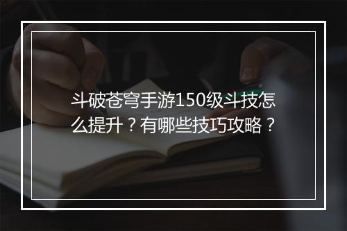 斗破苍穹手游150级斗技怎么提升？有哪些技巧攻略？