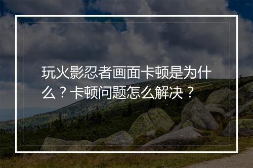 玩火影忍者画面卡顿是为什么？卡顿问题怎么解决？