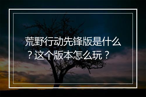 荒野行动先锋版是什么？这个版本怎么玩？
