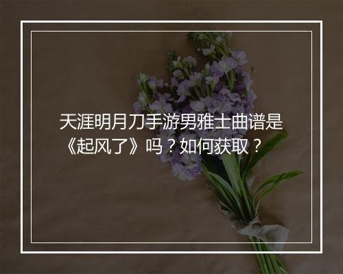 天涯明月刀手游男雅士曲谱是《起风了》吗？如何获取？