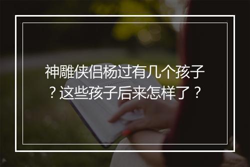 神雕侠侣杨过有几个孩子？这些孩子后来怎样了？