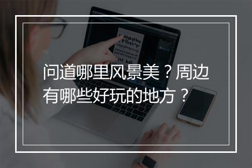 问道哪里风景美？周边有哪些好玩的地方？