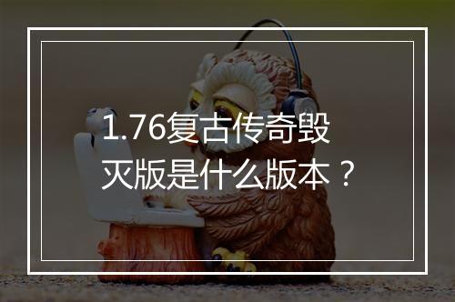 1.76复古传奇毁灭版是什么版本？