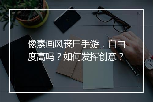 像素画风丧尸手游，自由度高吗？如何发挥创意？