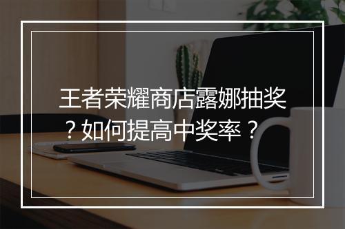 王者荣耀商店露娜抽奖？如何提高中奖率？