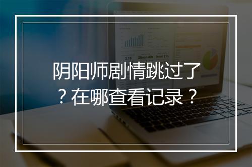 阴阳师剧情跳过了？在哪查看记录？