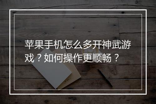 苹果手机怎么多开神武游戏？如何操作更顺畅？